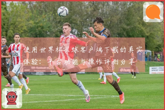 使用世界杯买球客户端下载的真实体验：平台功能与操作评测分享