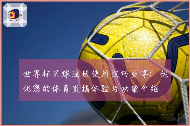世界杯买球注册使用技巧分享：优化您的体育直播体验与功能介绍