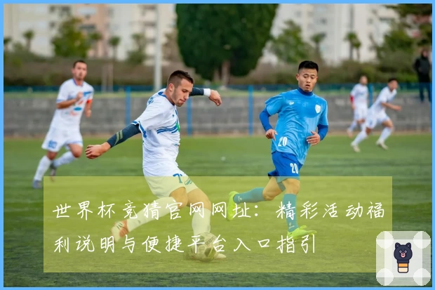 世界杯竞猜官网网址：精彩活动福利说明与便捷平台入口指引