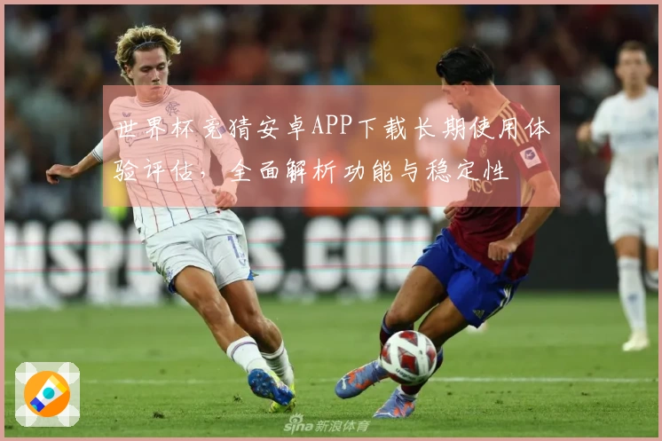 世界杯竞猜安卓APP下载长期使用体验评估,全面解析功能与稳定性
