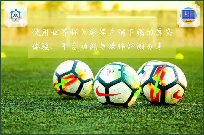 使用世界杯买球客户端下载的真实体验:平台功能与操作评测分享