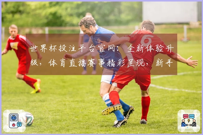 世界杯投注平台官网：全新体验升级，体育直播赛事精彩呈现，新手也能轻松上手