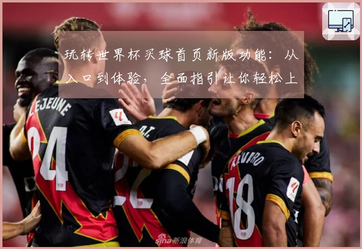玩转世界杯买球首页新版功能:从入口到体验,全面指引让你轻松上手