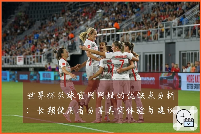 世界杯买球官网网址的优缺点分析：长期使用者分享真实体验与建议