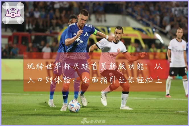 玩转世界杯买球首页新版功能：从入口到体验，全面指引让你轻松上手