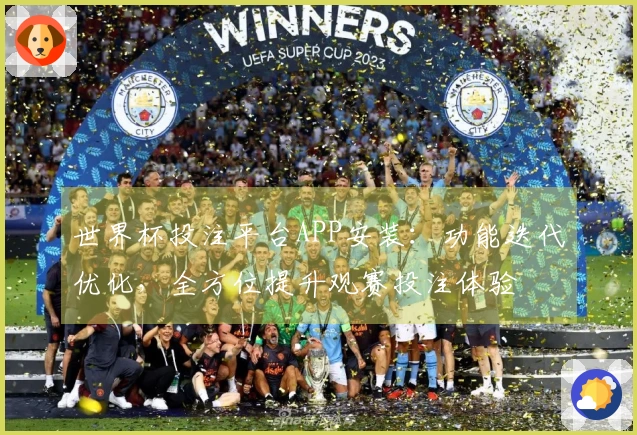 世界杯投注平台APP安装：功能迭代优化，全方位提升观赛投注体验