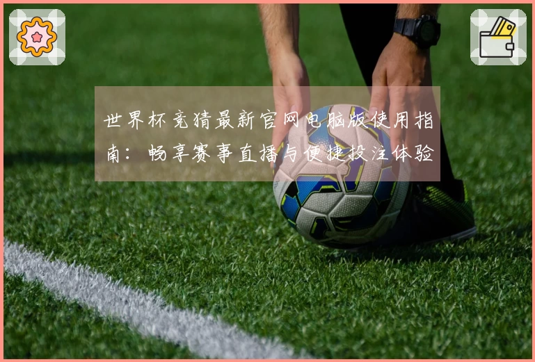 世界杯竞猜最新官网电脑版使用指南：畅享赛事直播与便捷投注体验