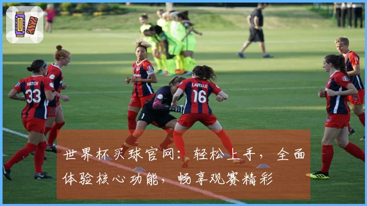 世界杯买球官网：轻松上手，全面体验核心功能，畅享观赛精彩