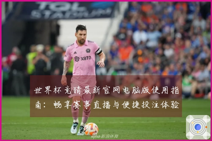 世界杯竞猜最新官网电脑版使用指南：畅享赛事直播与便捷投注体验