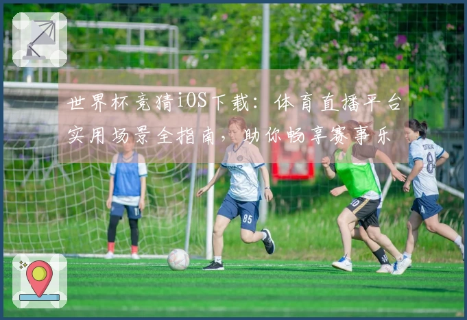 世界杯竞猜iOS下载:体育直播平台实用场景全指南,助你畅享赛事乐趣