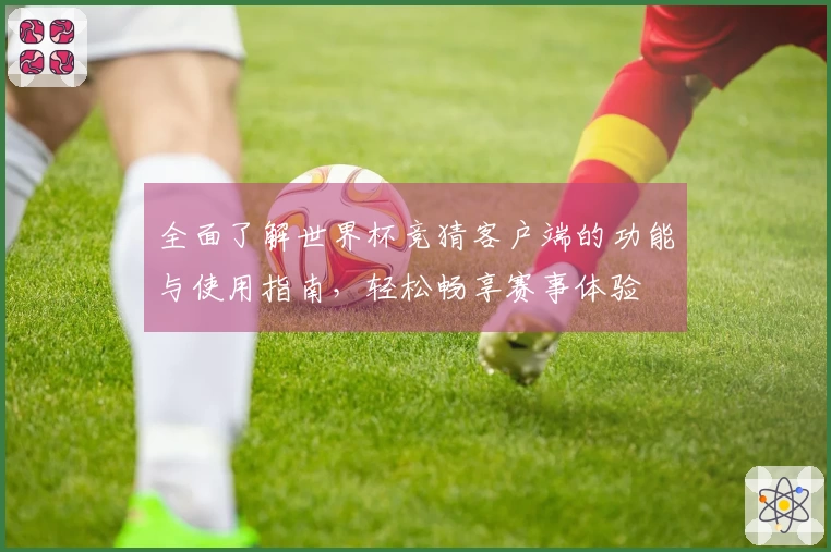 全面了解世界杯竞猜客户端的功能与使用指南，轻松畅享赛事体验